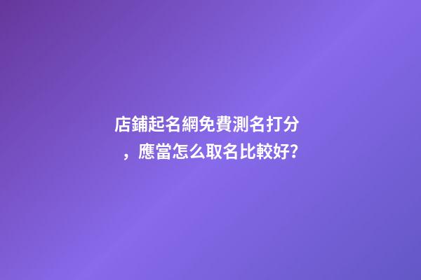 店鋪起名網免費測名打分，應當怎么取名比較好？